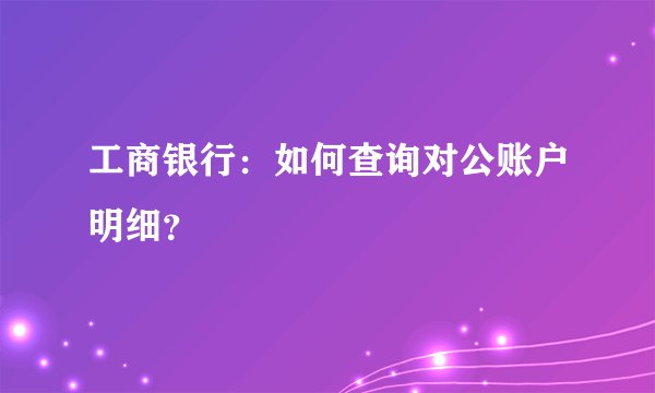 工商银行：如何查询对公账户明细？