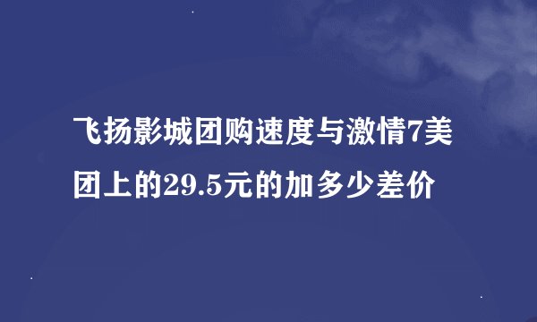 飞扬影城团购速度与激情7美团上的29.5元的加多少差价