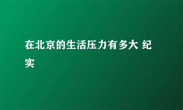 在北京的生活压力有多大 纪实