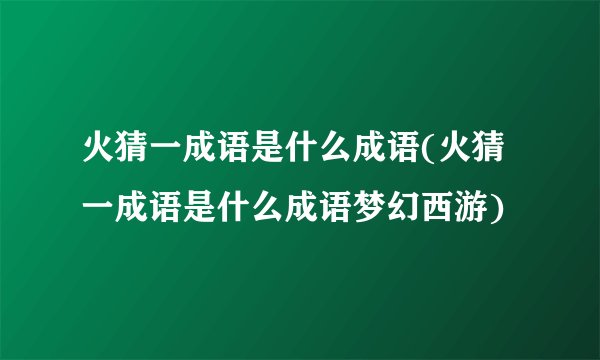 火猜一成语是什么成语(火猜一成语是什么成语梦幻西游)