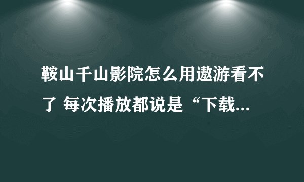 鞍山千山影院怎么用遨游看不了 每次播放都说是“下载播放器”