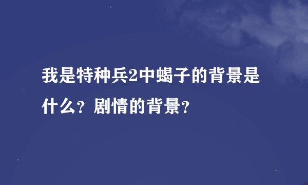 我是特种兵2中蝎子的背景是什么？剧情的背景？