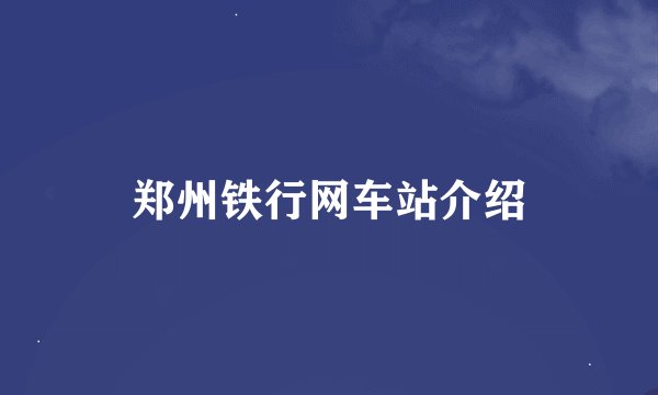 郑州铁行网车站介绍