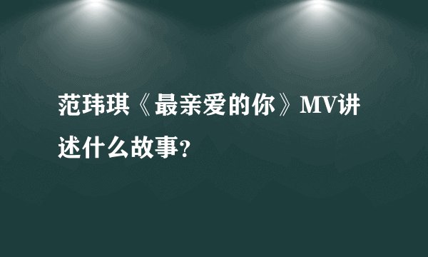 范玮琪《最亲爱的你》MV讲述什么故事？