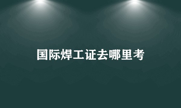 国际焊工证去哪里考