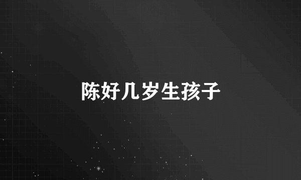 陈好几岁生孩子