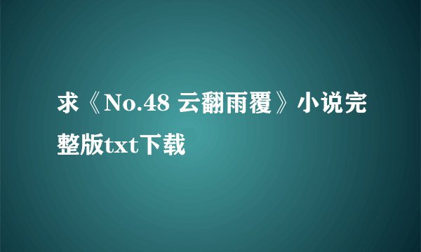 求《No.48 云翻雨覆》小说完整版txt下载