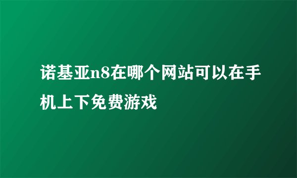 诺基亚n8在哪个网站可以在手机上下免费游戏