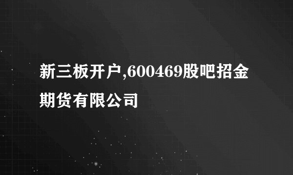 新三板开户,600469股吧招金期货有限公司