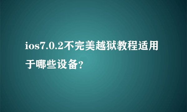 ios7.0.2不完美越狱教程适用于哪些设备？