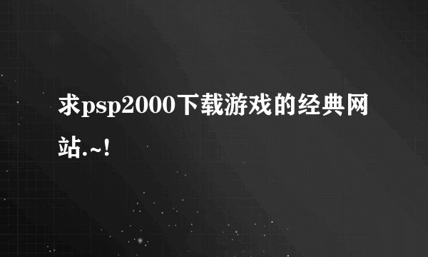 求psp2000下载游戏的经典网站.~!