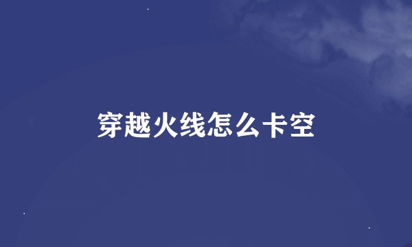 穿越火线怎么卡空