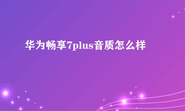 华为畅享7plus音质怎么样