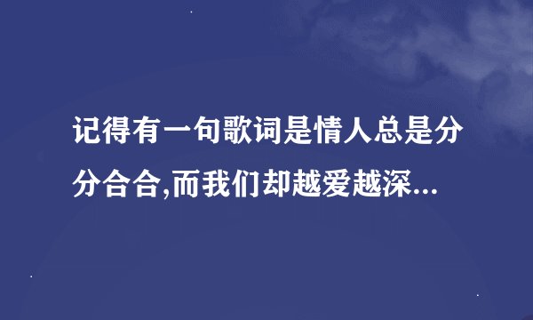 记得有一句歌词是情人总是分分合合,而我们却越爱越深,这首歌的...
