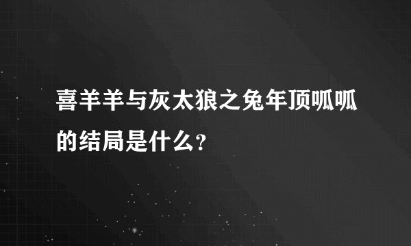 喜羊羊与灰太狼之兔年顶呱呱的结局是什么？