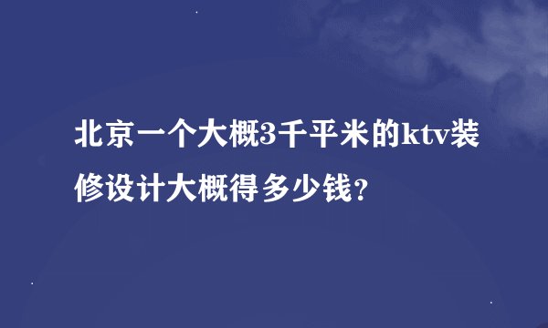 北京一个大概3千平米的ktv装修设计大概得多少钱？