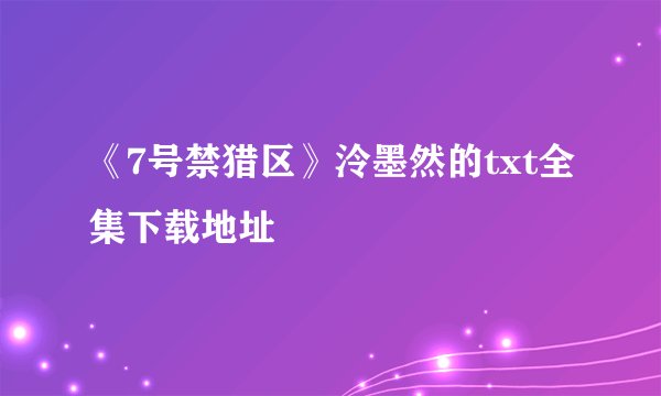《7号禁猎区》泠墨然的txt全集下载地址