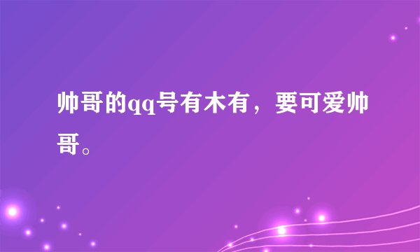 帅哥的qq号有木有，要可爱帅哥。