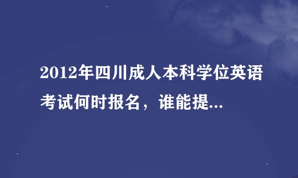 2012年四川成人本科学位英语考试何时报名，谁能提供网上报名网址，谢谢！