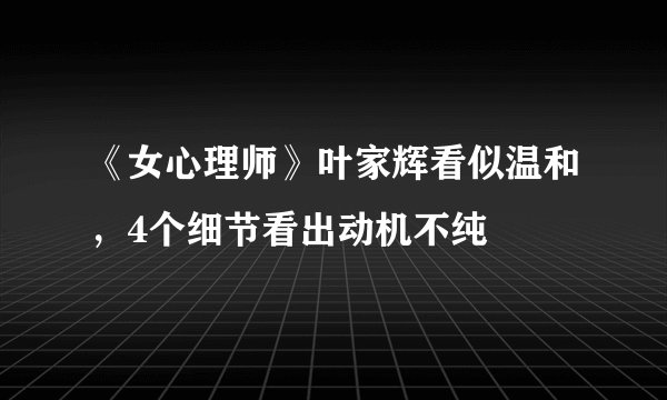 《女心理师》叶家辉看似温和，4个细节看出动机不纯
