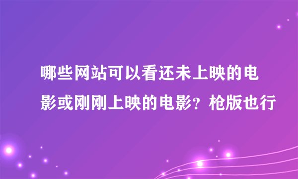 哪些网站可以看还未上映的电影或刚刚上映的电影？枪版也行