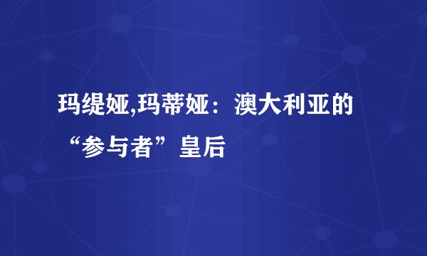 玛缇娅,玛蒂娅：澳大利亚的“参与者”皇后