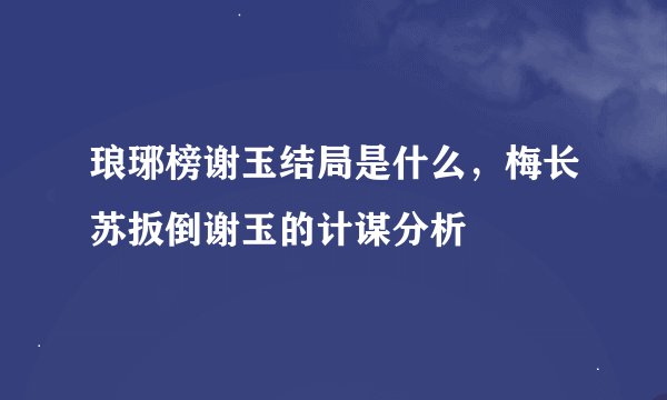 琅琊榜谢玉结局是什么，梅长苏扳倒谢玉的计谋分析