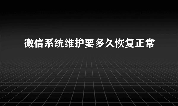 微信系统维护要多久恢复正常