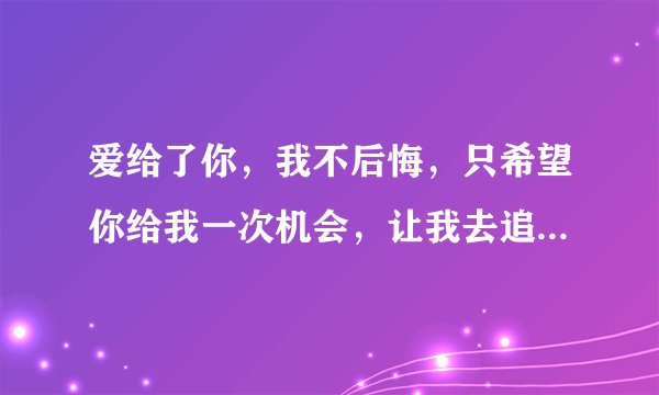 爱给了你，我不后悔，只希望你给我一次机会，让我去追，这首歌曲名字是？？？