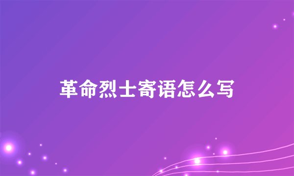革命烈士寄语怎么写
