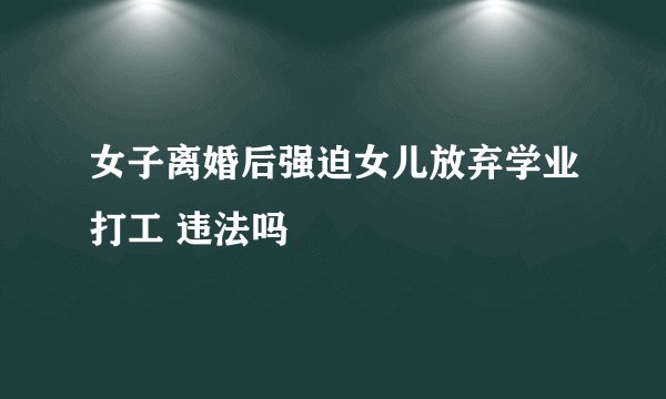 女子离婚后强迫女儿放弃学业打工 违法吗