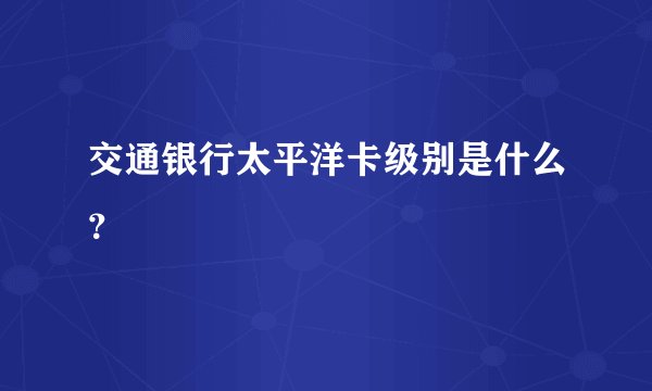 交通银行太平洋卡级别是什么？