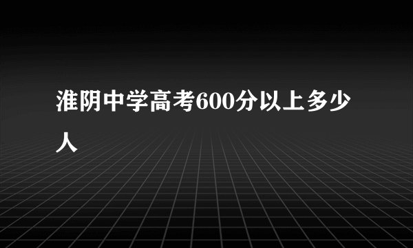 淮阴中学高考600分以上多少人