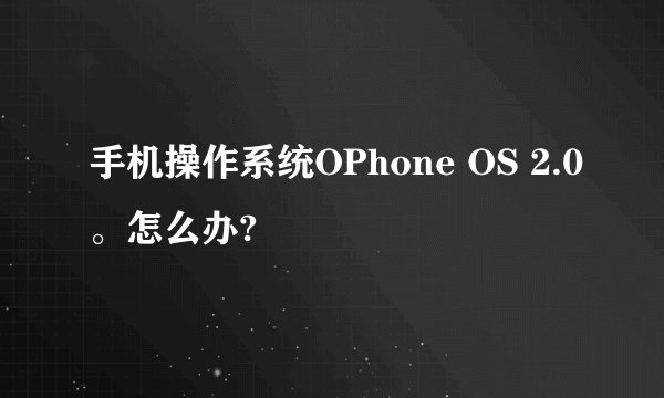 手机操作系统OPhone OS 2.0。怎么办?