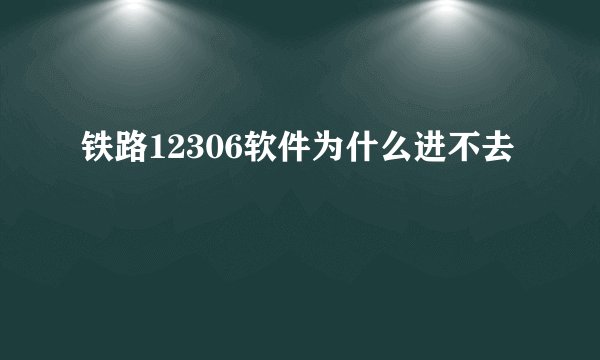 铁路12306软件为什么进不去