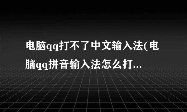 电脑qq打不了中文输入法(电脑qq拼音输入法怎么打不出中文)