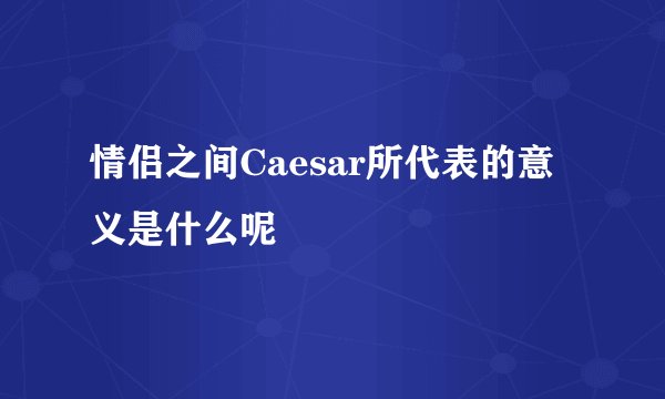 情侣之间Caesar所代表的意义是什么呢