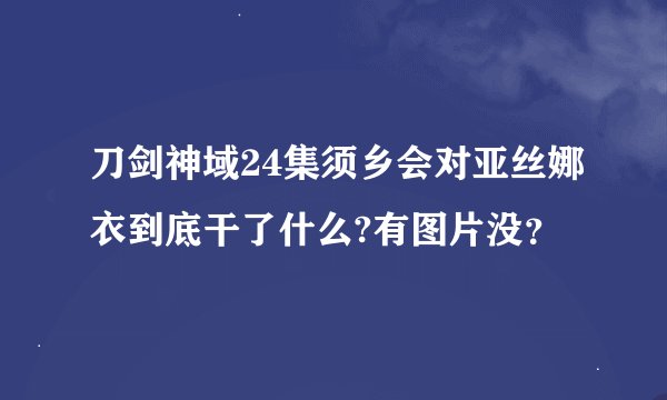 刀剑神域24集须乡会对亚丝娜衣到底干了什么?有图片没？