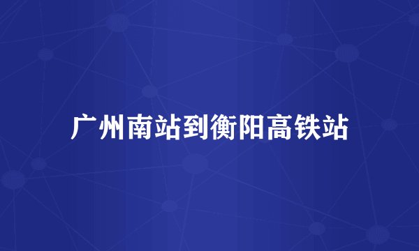 广州南站到衡阳高铁站