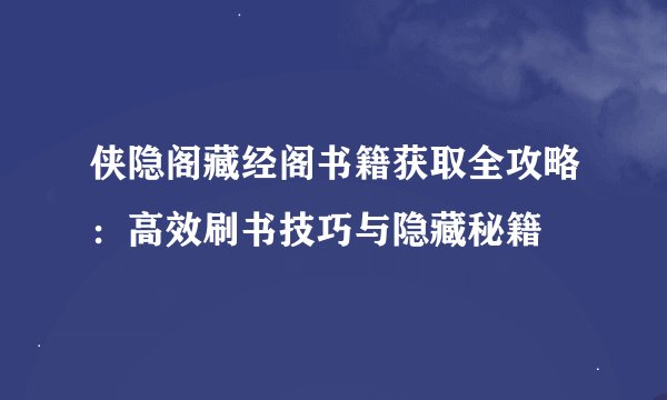 侠隐阁藏经阁书籍获取全攻略：高效刷书技巧与隐藏秘籍