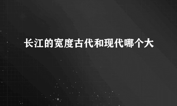 长江的宽度古代和现代哪个大