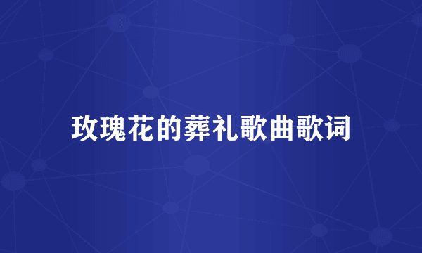 玫瑰花的葬礼歌曲歌词