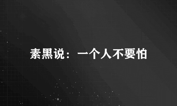素黑说：一个人不要怕