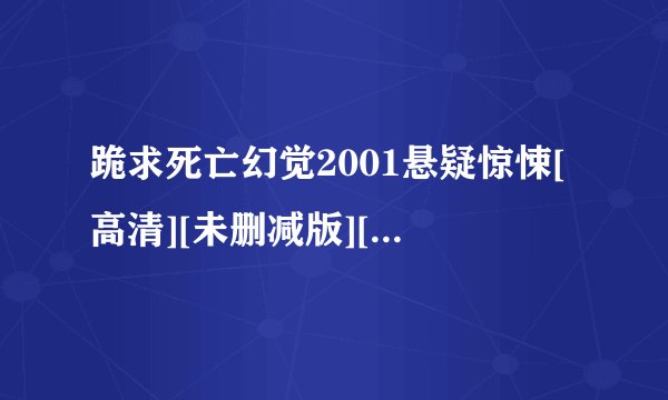 跪求死亡幻觉2001悬疑惊悚[高清][未删减版][完整版][中文字幕]百度网盘获取