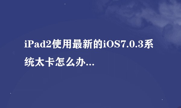 iPad2使用最新的iOS7.0.3系统太卡怎么办如何解决