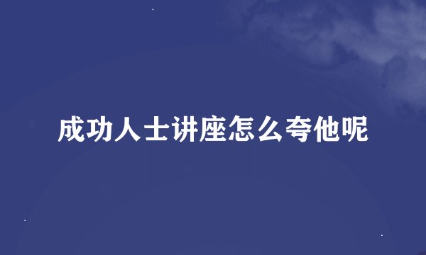成功人士讲座怎么夸他呢