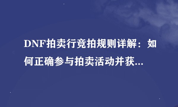 DNF拍卖行竞拍规则详解：如何正确参与拍卖活动并获得心仪物品