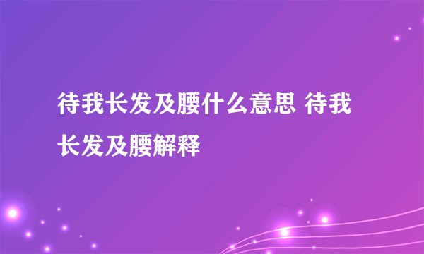 待我长发及腰什么意思 待我长发及腰解释
