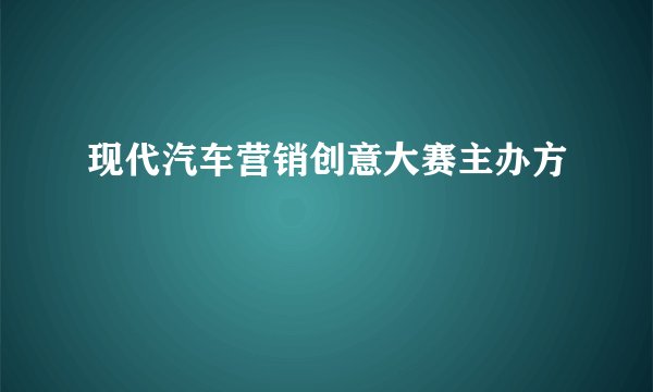 现代汽车营销创意大赛主办方