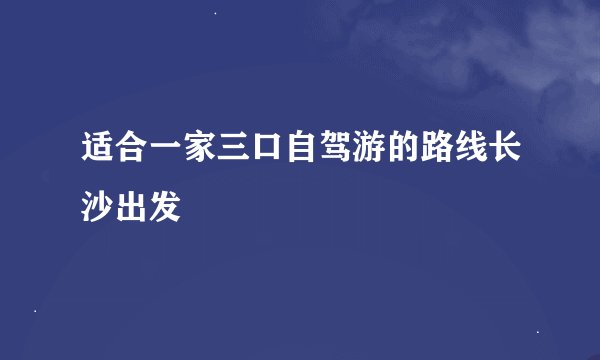 适合一家三口自驾游的路线长沙出发
